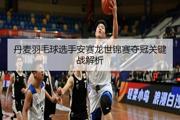 丹麦羽毛球选手安赛龙世锦赛夺冠关键战解析